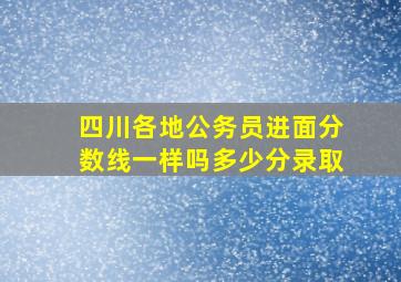 四川各地公务员进面分数线一样吗多少分录取