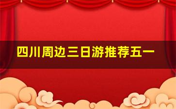 四川周边三日游推荐五一