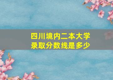 四川境内二本大学录取分数线是多少