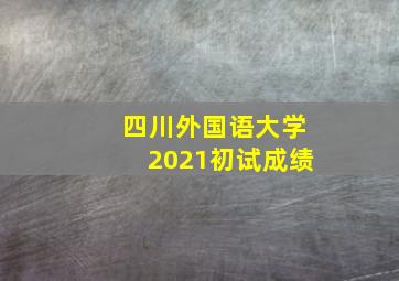 四川外国语大学2021初试成绩