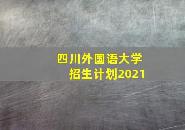 四川外国语大学招生计划2021