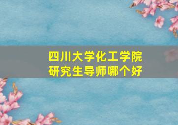 四川大学化工学院研究生导师哪个好