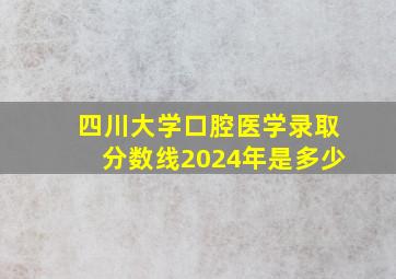 四川大学口腔医学录取分数线2024年是多少