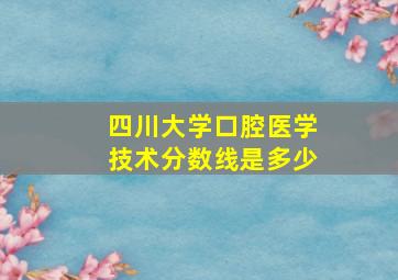 四川大学口腔医学技术分数线是多少