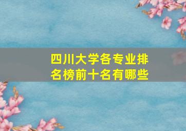 四川大学各专业排名榜前十名有哪些