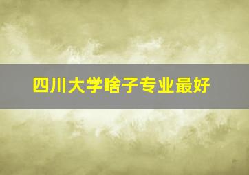 四川大学啥子专业最好