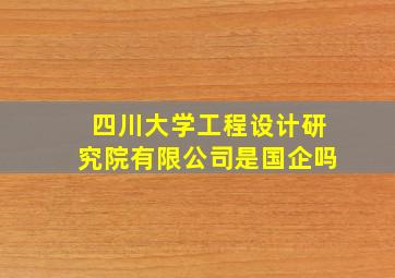 四川大学工程设计研究院有限公司是国企吗