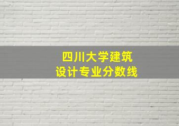 四川大学建筑设计专业分数线