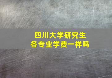 四川大学研究生各专业学费一样吗