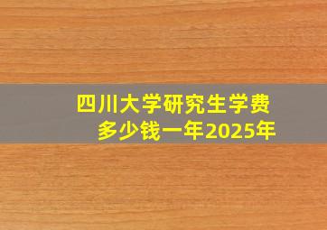 四川大学研究生学费多少钱一年2025年