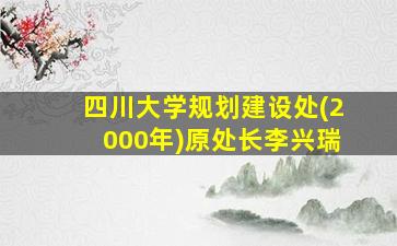 四川大学规划建设处(2000年)原处长李兴瑞