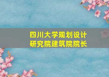 四川大学规划设计研究院建筑院院长