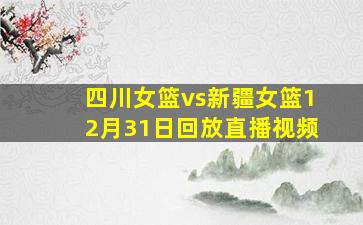 四川女篮vs新疆女篮12月31日回放直播视频