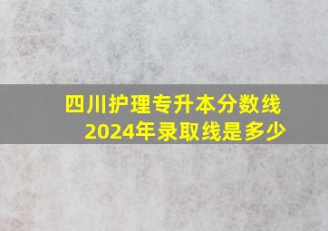 四川护理专升本分数线2024年录取线是多少