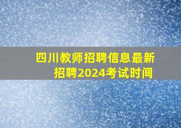 四川教师招聘信息最新招聘2024考试时间