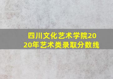 四川文化艺术学院2020年艺术类录取分数线