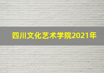 四川文化艺术学院2021年