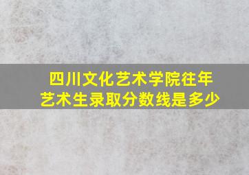 四川文化艺术学院往年艺术生录取分数线是多少