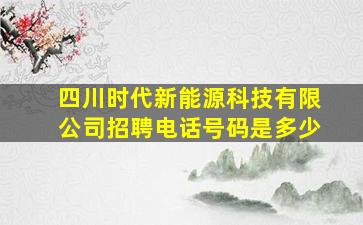 四川时代新能源科技有限公司招聘电话号码是多少