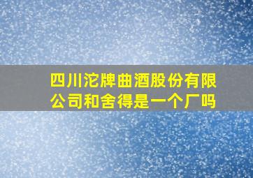 四川沱牌曲酒股份有限公司和舍得是一个厂吗