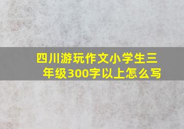 四川游玩作文小学生三年级300字以上怎么写