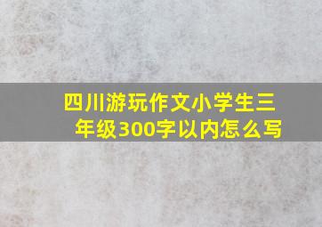 四川游玩作文小学生三年级300字以内怎么写