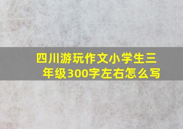 四川游玩作文小学生三年级300字左右怎么写