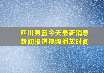 四川男篮今天最新消息新闻报道视频播放时间