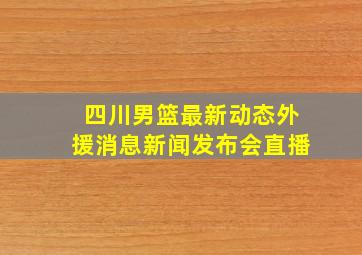 四川男篮最新动态外援消息新闻发布会直播