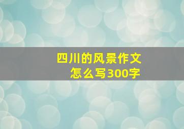 四川的风景作文怎么写300字