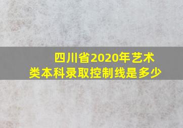 四川省2020年艺术类本科录取控制线是多少