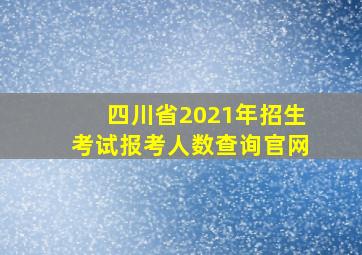 四川省2021年招生考试报考人数查询官网