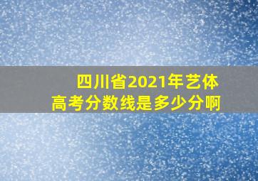 四川省2021年艺体高考分数线是多少分啊