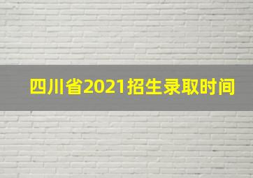 四川省2021招生录取时间