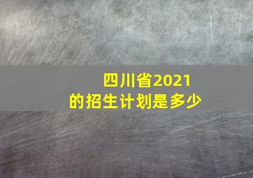 四川省2021的招生计划是多少