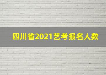 四川省2021艺考报名人数