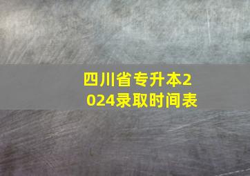 四川省专升本2024录取时间表