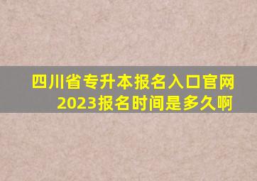 四川省专升本报名入口官网2023报名时间是多久啊