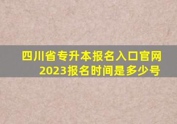 四川省专升本报名入口官网2023报名时间是多少号