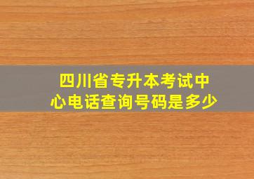 四川省专升本考试中心电话查询号码是多少