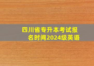 四川省专升本考试报名时间2024级英语