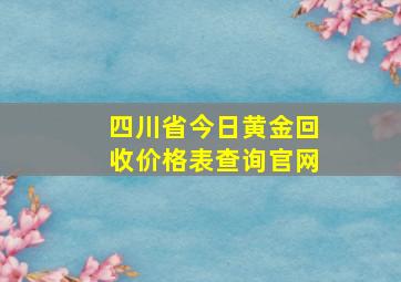 四川省今日黄金回收价格表查询官网