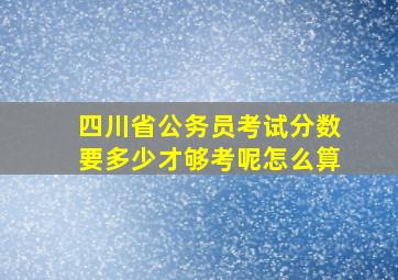 四川省公务员考试分数要多少才够考呢怎么算