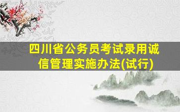 四川省公务员考试录用诚信管理实施办法(试行)