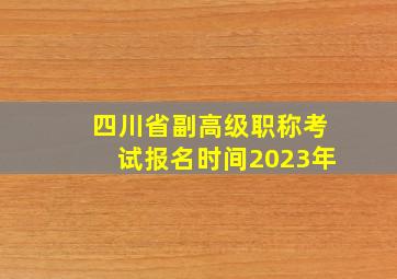 四川省副高级职称考试报名时间2023年