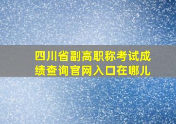 四川省副高职称考试成绩查询官网入口在哪儿