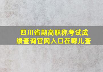 四川省副高职称考试成绩查询官网入口在哪儿查