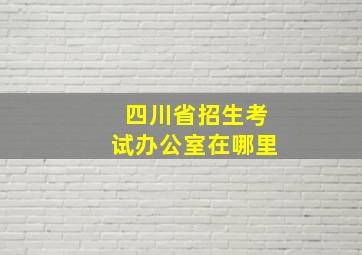 四川省招生考试办公室在哪里