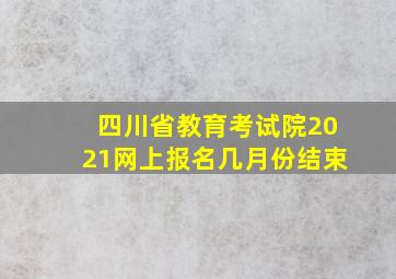 四川省教育考试院2021网上报名几月份结束