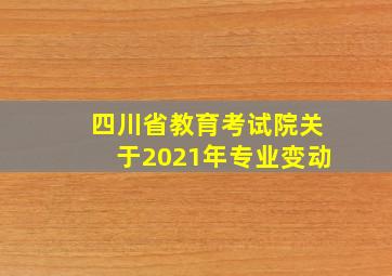 四川省教育考试院关于2021年专业变动